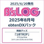 B's-LOG 2025年8月号 ebtenDXパック『18TRIP』 アクリルパネル付き